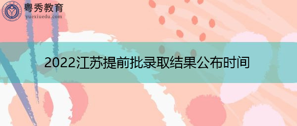 2022江苏提前批录取结果公布时间 2022江苏提前批录取结果公布时间