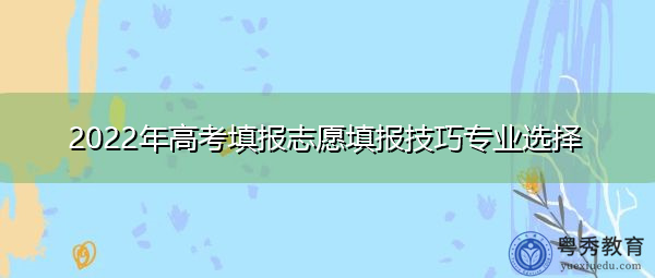 2022年高考填报志愿填报技巧专业选择