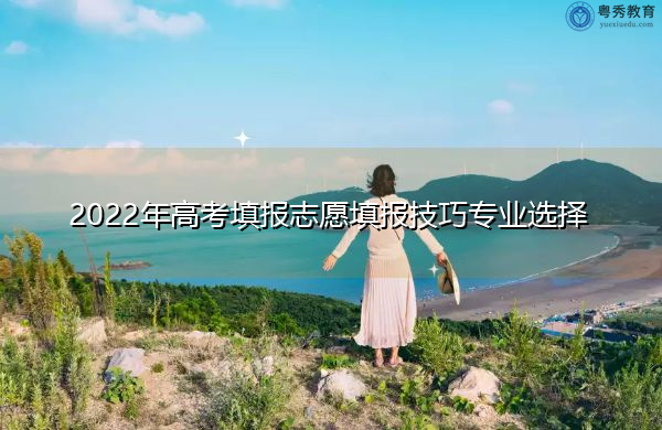 2022年高考填报志愿填报技巧专业选择
