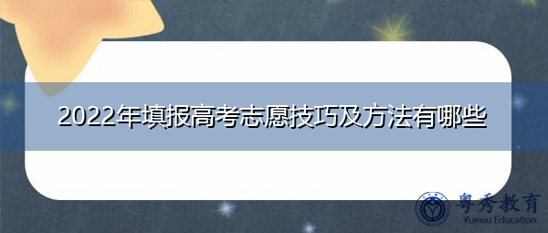 2022年填报高考志愿技巧及方法有哪些 2022年填报高考志愿技巧及方法有哪些