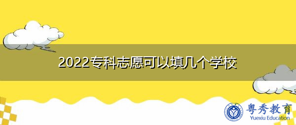 2022专科志愿可以填几个学校 2022专科志愿可以填几个学校