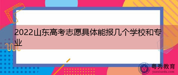 2022山东高考志愿具体能报几个学校和专业
