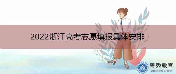 2022浙江高考志愿填报具体安排 2022浙江高考志愿填报具体安排