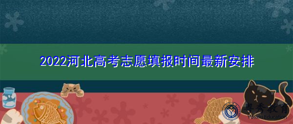2022河北高考志愿填报时间最新安排 2022河北高考志愿填报时间最新安排