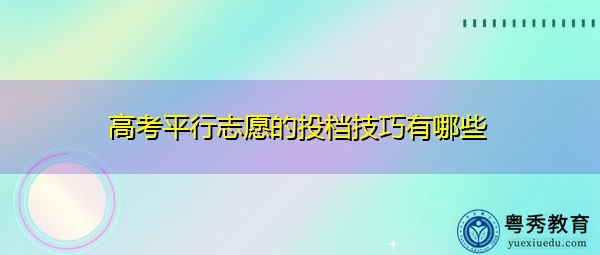高考平行志愿的投档技巧有哪些 高考平行志愿的投档技巧有哪些