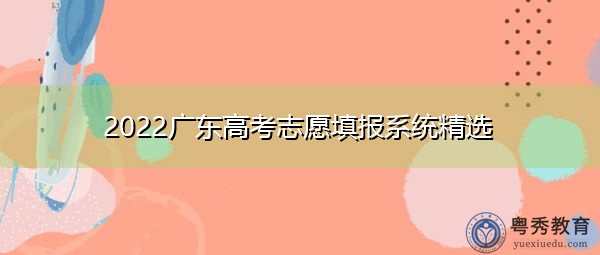 2022广东高考志愿填报系统精选 2022广东高考志愿填报系统精选