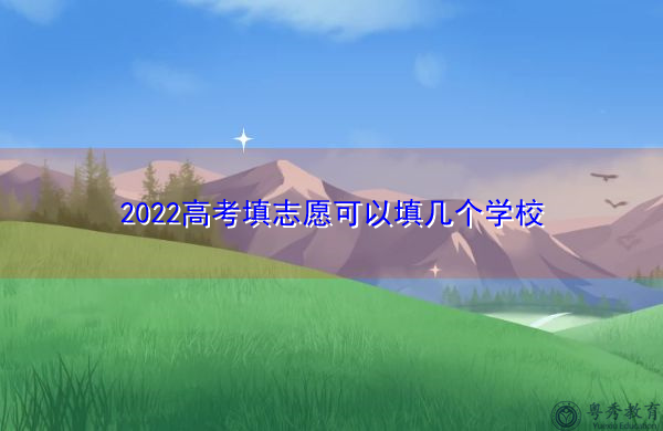 2022高考填志愿可以填几个学校 2022高考填志愿可以填几个学校