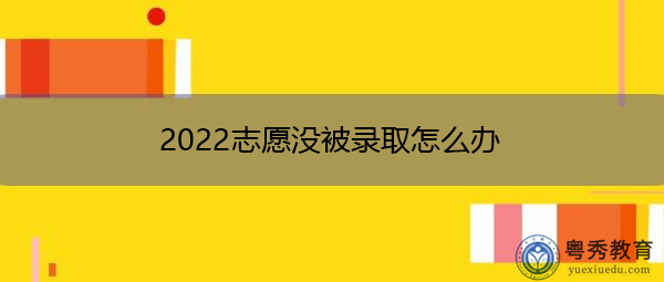 2022志愿没被录取怎么办