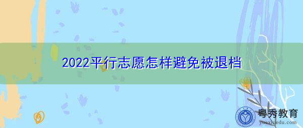 2022平行志愿怎样避免被退档 2022平行志愿怎样避免被退档