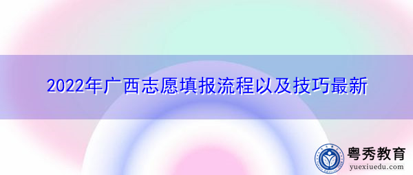 2022年广西志愿填报流程以及技巧最新 2022年广西志愿填报流程以及技巧最新