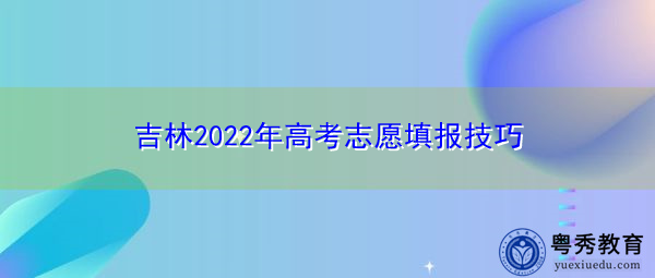 吉林2022年高考志愿填报技巧 吉林2022年高考志愿填报技巧