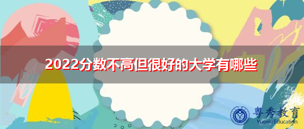 2022分数不高但很好的大学有哪些