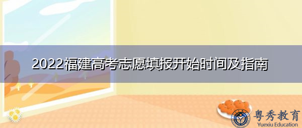 2022福建高考志愿填报开始时间及指南 2022福建高考志愿填报开始时间及指南