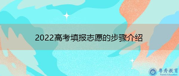 2022高考填报志愿的步骤介绍 2022高考填报志愿的步骤介绍