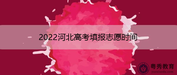 2022河北高考填报志愿时间 2022河北高考填报志愿时间