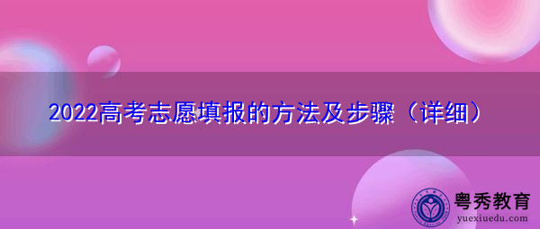 2022高考志愿填报的方法及步骤(详细) 2022高考志愿填报的方法及步骤(详细)