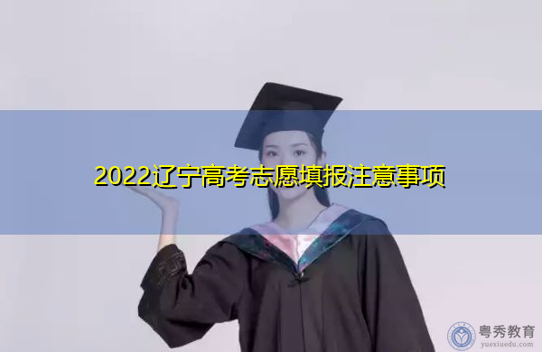 2022辽宁高考志愿填报注意事项 2022辽宁高考志愿填报注意事项