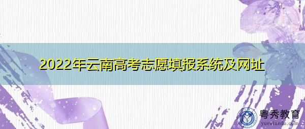 2022年云南高考志愿填报系统及网址 2022年云南高考志愿填报系统及网址