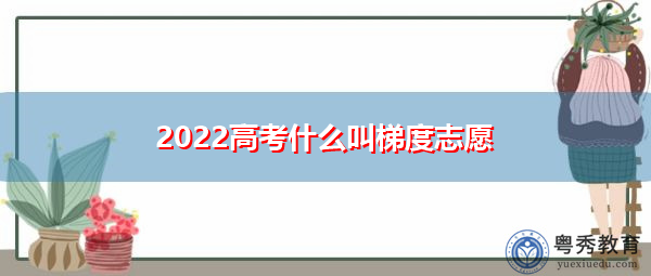 2022高考什么叫梯度志愿 2022高考什么叫梯度志愿