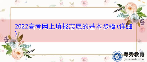 2022高考网上填报志愿的基本步骤(详细) 2022高考网上填报志愿的基本步骤(详细)