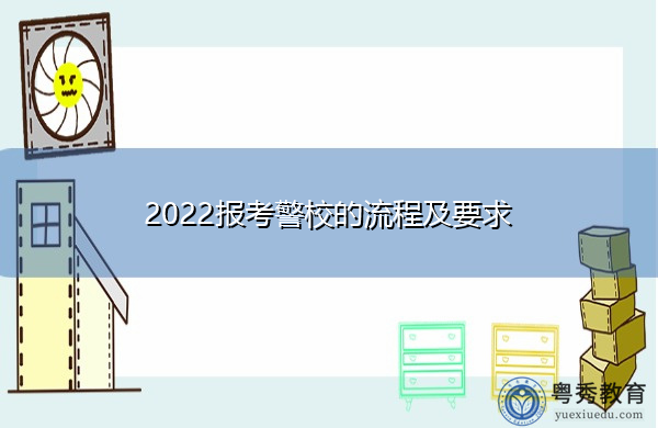 2022报考警校的流程及要求 2022报考警校的流程及要求