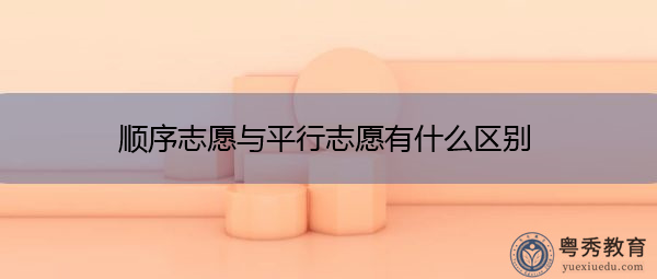 顺序志愿与平行志愿有什么区别 顺序志愿与平行志愿有什么区别