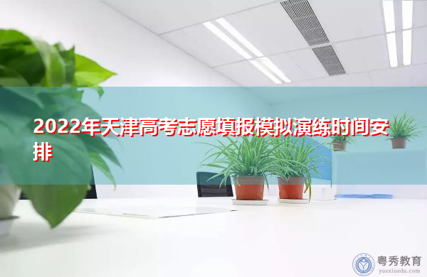 2022年天津高考志愿填报模拟演练时间安排 2022年天津高考志愿填报模拟演练时间安排