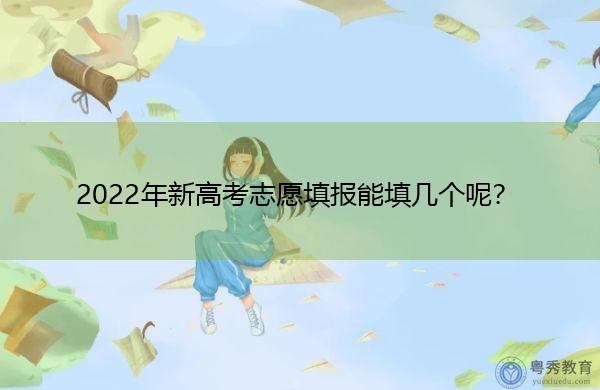 2022年新高考志愿填报能填几个呢? 2022年新高考志愿填报能填几个呢?