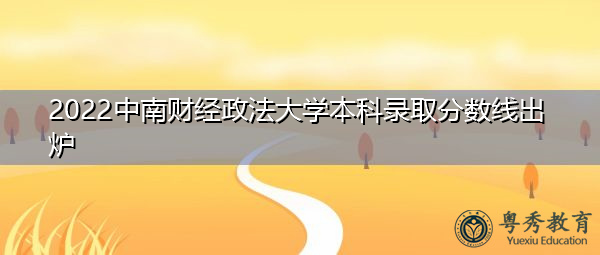 2022中南财经政法大学本科录取分数线出炉