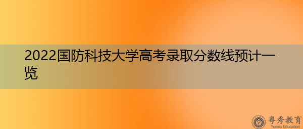 2022国防科技大学高考录取分数线预计一览 2022国防科技大学高考录取分数线预计一览