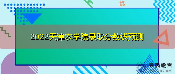 2022天津农学院录取分数线预测 2022天津农学院录取分数线预测