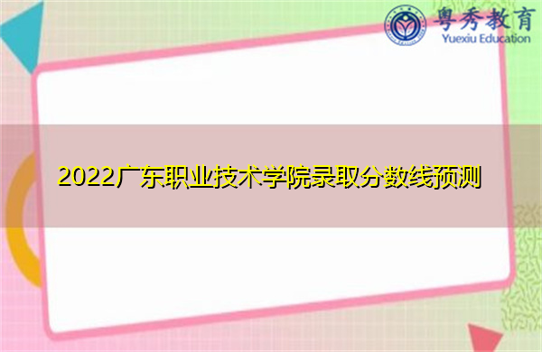 2022广东职业技术学院录取分数线预测