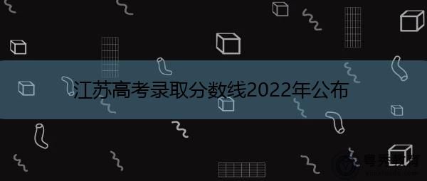 江苏高考录取分数线2022年公布 江苏高考录取分数线2022年公布