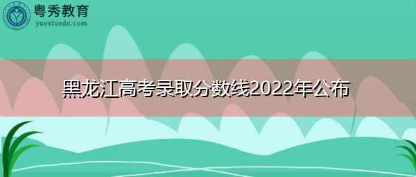 黑龙江高考录取分数线2022年公布 黑龙江高考录取分数线2022年公布