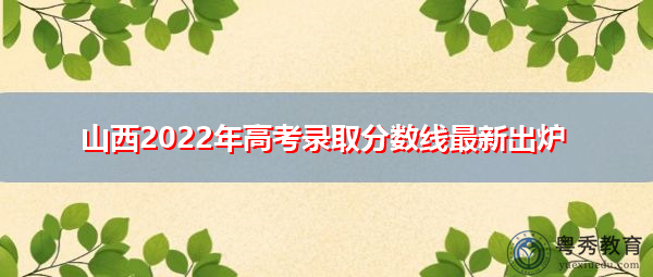 山西2022年高考录取分数线最新出炉 山西2022年高考录取分数线最新出炉
