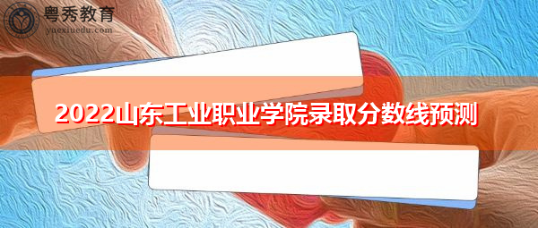2022山东工业职业学院录取分数线预测 2022山东工业职业学院录取分数线预测