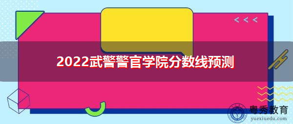 2022武警警官学院分数线预测 2022武警警官学院分数线预测