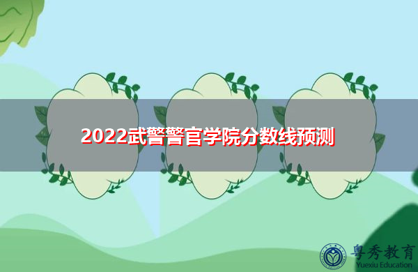 2022武警警官学院分数线预测 2022武警警官学院分数线预测