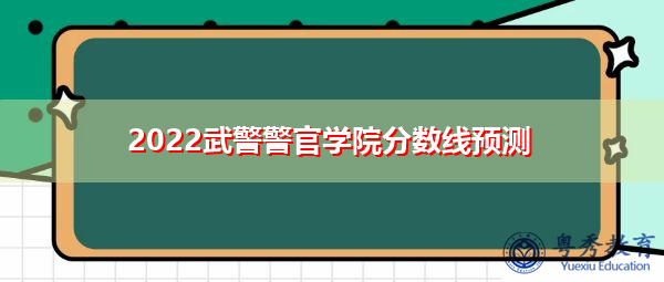 2022武警警官学院分数线预测 2022武警警官学院分数线预测