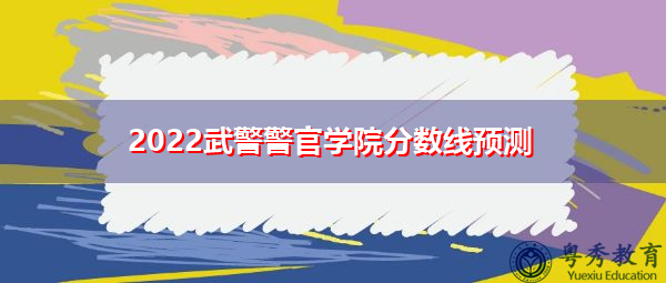 2022武警警官学院分数线预测 2022武警警官学院分数线预测