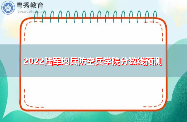 2022陆军炮兵防空兵学院分数线预测