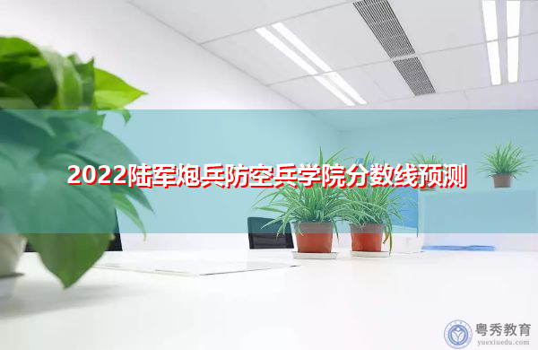 2022陆军炮兵防空兵学院分数线预测