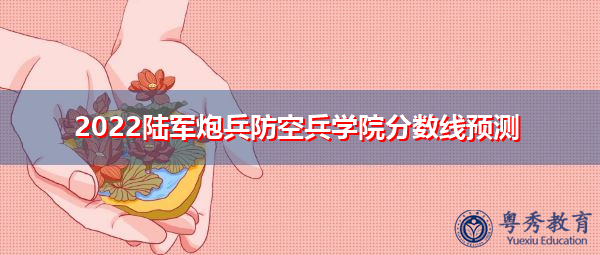 2022陆军炮兵防空兵学院分数线预测