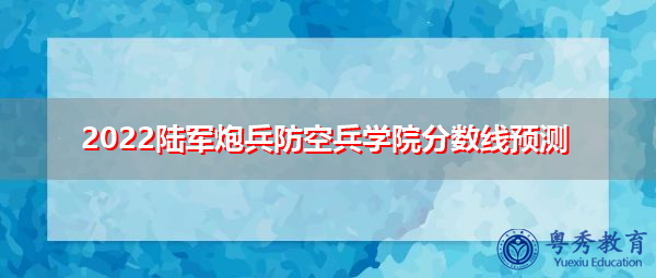 2022陆军炮兵防空兵学院分数线预测