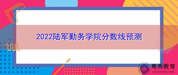 2022陆军勤务学院分数线预测 2022陆军勤务学院分数线预测