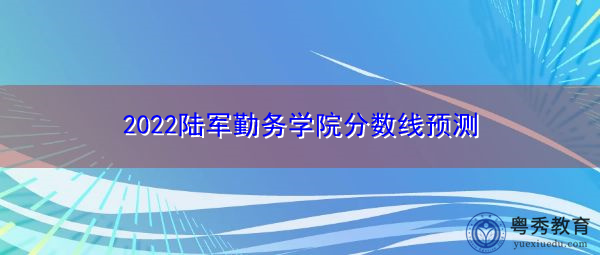 2022陆军勤务学院分数线预测 2022陆军勤务学院分数线预测