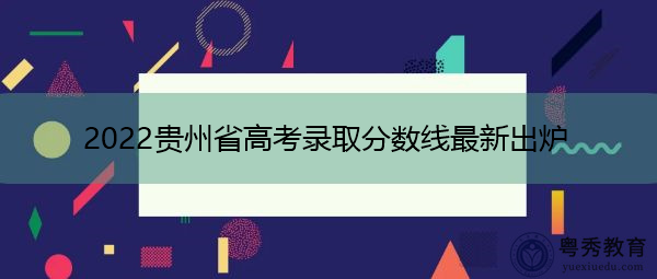 2022贵州省高考录取分数线最新出炉 2022贵州省高考录取分数线最新出炉
