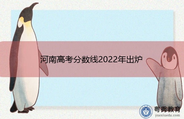 河南高考分数线2022年出炉 河南高考分数线2022年出炉