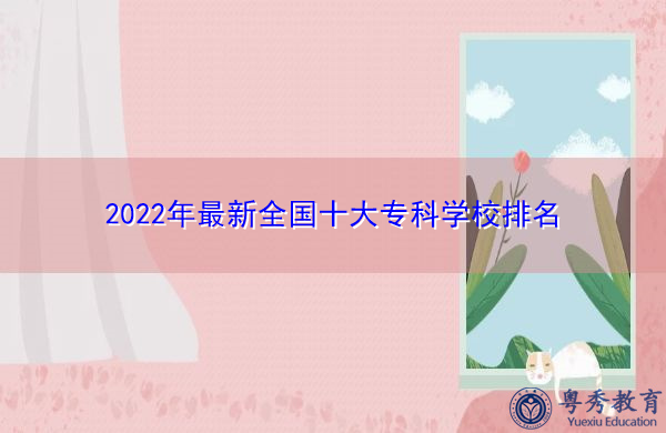 2022年最新全国十大专科学校排名 2022年最新全国十大专科学校排名