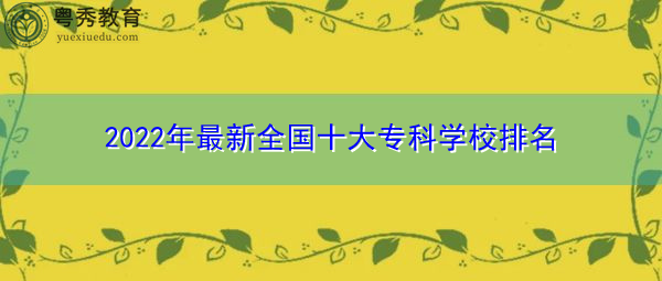 2022年最新全国十大专科学校排名 2022年最新全国十大专科学校排名